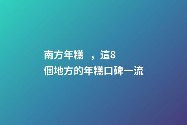 南方年糕，這8個地方的年糕口碑一流-第1張-觀點-玄機派